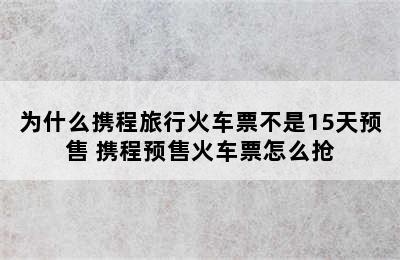 为什么携程旅行火车票不是15天预售 携程预售火车票怎么抢